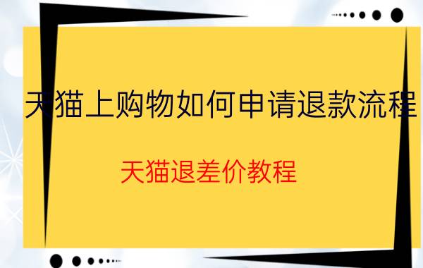 天猫上购物如何申请退款流程 天猫退差价教程？